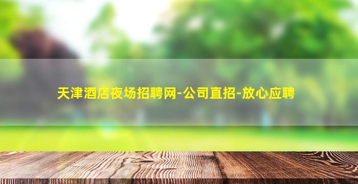 天津酒店夜场招聘网-公司直招-放心应聘