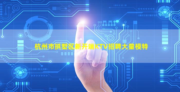 杭州市拱墅区新开端KTV招聘大量模特